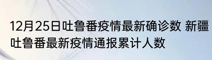 12月25日吐鲁番疫情最新确诊数 新疆吐鲁番最新疫情通报累计人数