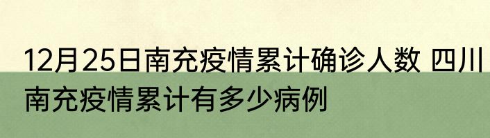12月25日南充疫情累计确诊人数 四川南充疫情累计有多少病例