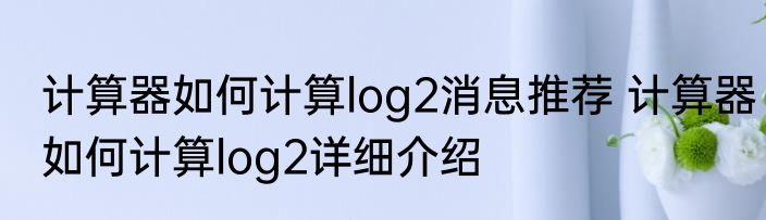 计算器如何计算log2消息推荐 计算器如何计算log2详细介绍