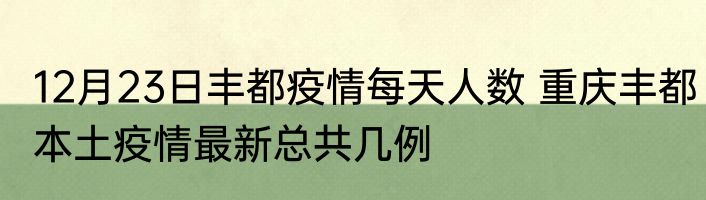 12月23日丰都疫情每天人数 重庆丰都本土疫情最新总共几例