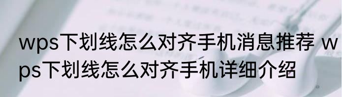 wps下划线怎么对齐手机消息推荐 wps下划线怎么对齐手机详细介绍