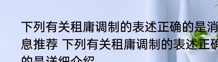 下列有关租庸调制的表述正确的是消息推荐 下列有关租庸调制的表述正确的是详细介绍