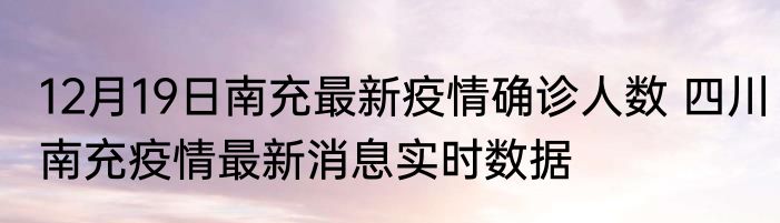 12月19日南充最新疫情确诊人数 四川南充疫情最新消息实时数据