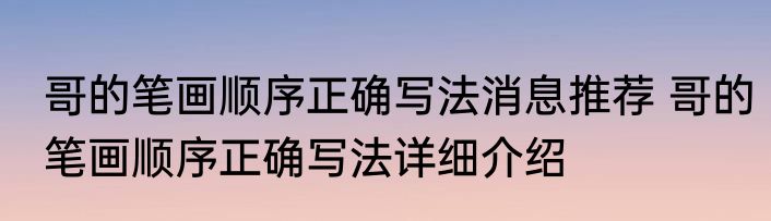 哥的笔画顺序正确写法消息推荐 哥的笔画顺序正确写法详细介绍