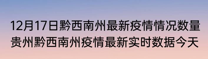12月17日黔西南州最新疫情情况数量 贵州黔西南州疫情最新实时数据今天