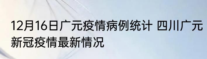 12月16日广元疫情病例统计 四川广元新冠疫情最新情况