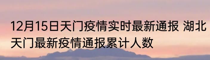 12月15日天门疫情实时最新通报 湖北天门最新疫情通报累计人数