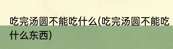 吃完汤圆不能吃什么(吃完汤圆不能吃什么东西)