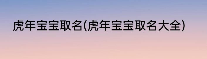 虎年宝宝取名(虎年宝宝取名大全)