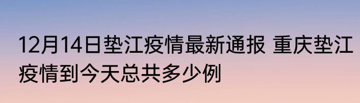 12月14日垫江疫情最新通报 重庆垫江疫情到今天总共多少例