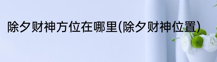 除夕财神方位在哪里(除夕财神位置)