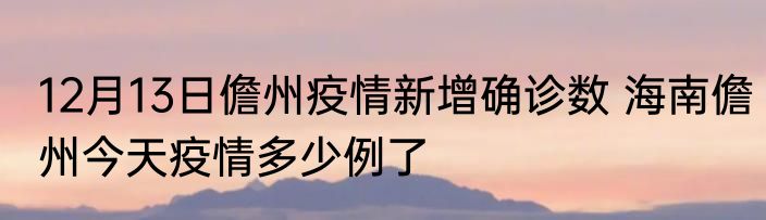 12月13日儋州疫情新增确诊数 海南儋州今天疫情多少例了