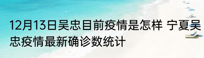 12月13日吴忠目前疫情是怎样 宁夏吴忠疫情最新确诊数统计