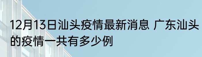 12月13日汕头疫情最新消息 广东汕头的疫情一共有多少例