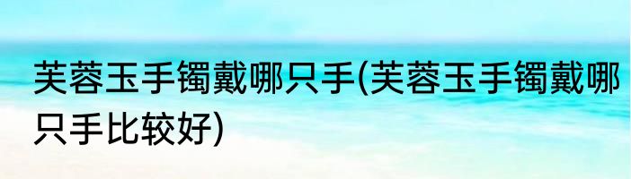 芙蓉玉手镯戴哪只手(芙蓉玉手镯戴哪只手比较好)