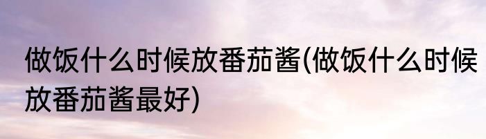 做饭什么时候放番茄酱(做饭什么时候放番茄酱最好)