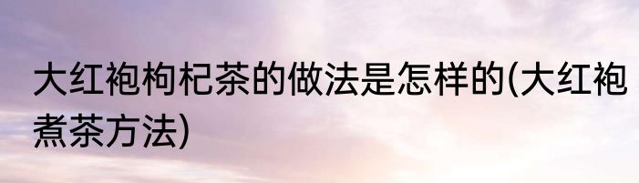 大红袍枸杞茶的做法是怎样的(大红袍煮茶方法)