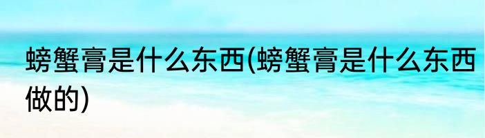 螃蟹膏是什么东西(螃蟹膏是什么东西做的)