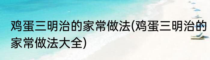鸡蛋三明治的家常做法(鸡蛋三明治的家常做法大全)
