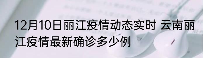 12月10日丽江疫情动态实时 云南丽江疫情最新确诊多少例