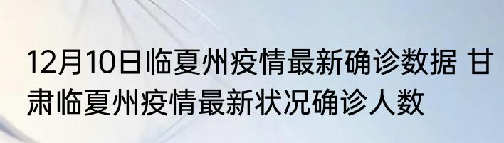 12月10日临夏州疫情最新确诊数据 甘肃临夏州疫情最新状况确诊人数