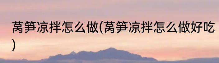 莴笋凉拌怎么做(莴笋凉拌怎么做好吃)