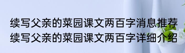 续写父亲的菜园课文两百字消息推荐 续写父亲的菜园课文两百字详细介绍