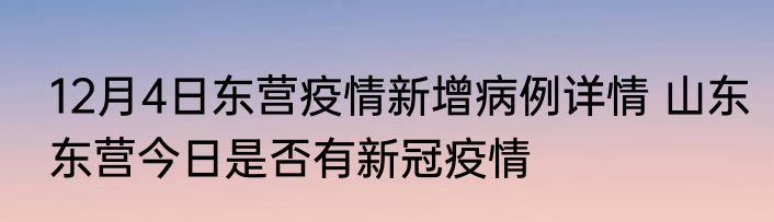 12月4日东营疫情新增病例详情 山东东营今日是否有新冠疫情