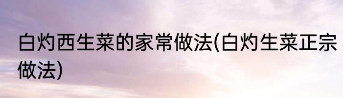 白灼西生菜的家常做法(白灼生菜正宗做法)
