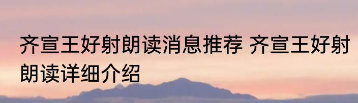 齐宣王好射朗读消息推荐 齐宣王好射朗读详细介绍