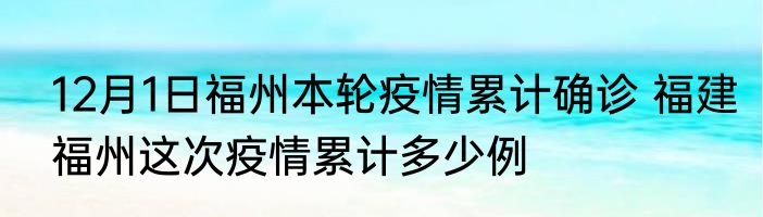 12月1日福州本轮疫情累计确诊 福建福州这次疫情累计多少例