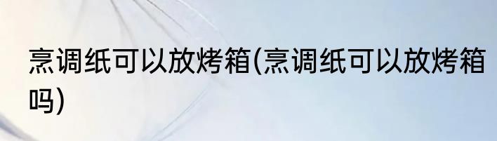烹调纸可以放烤箱(烹调纸可以放烤箱吗)