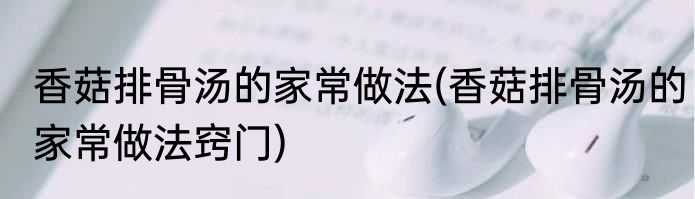 香菇排骨汤的家常做法(香菇排骨汤的家常做法窍门)