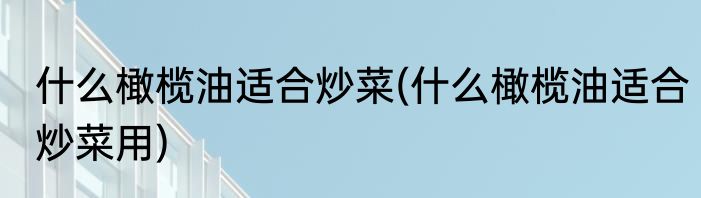什么橄榄油适合炒菜(什么橄榄油适合炒菜用)