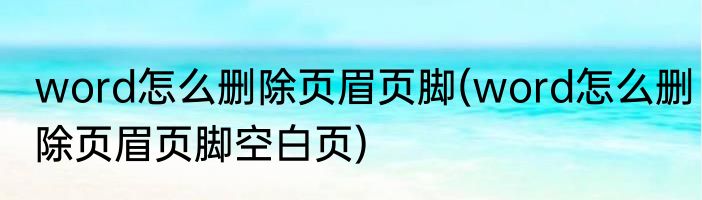 word怎么删除页眉页脚(word怎么删除页眉页脚空白页)