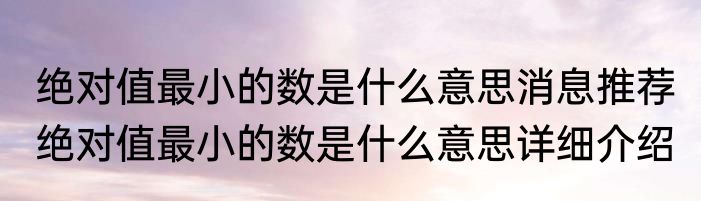 绝对值最小的数是什么意思消息推荐 绝对值最小的数是什么意思详细介绍
