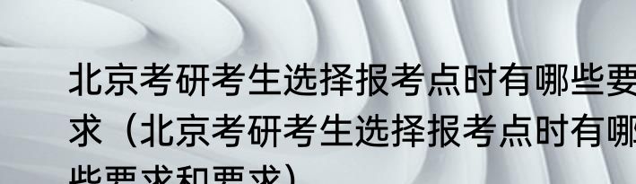 北京考研考生选择报考点时有哪些要求（北京考研考生选择报考点时有哪些要求和要求）