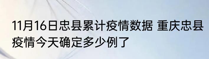 11月16日忠县累计疫情数据 重庆忠县疫情今天确定多少例了