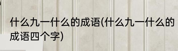 什么九一什么的成语(什么九一什么的成语四个字)