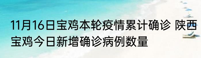 11月16日宝鸡本轮疫情累计确诊 陕西宝鸡今日新增确诊病例数量