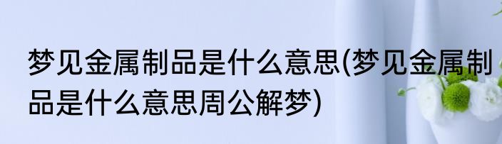 梦见金属制品是什么意思(梦见金属制品是什么意思周公解梦)