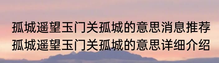 孤城遥望玉门关孤城的意思消息推荐 孤城遥望玉门关孤城的意思详细介绍