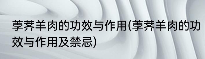 荸荠羊肉的功效与作用(荸荠羊肉的功效与作用及禁忌)