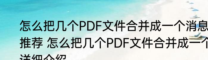 怎么把几个PDF文件合并成一个消息推荐 怎么把几个PDF文件合并成一个详细介绍