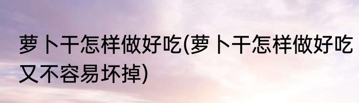萝卜干怎样做好吃(萝卜干怎样做好吃又不容易坏掉)