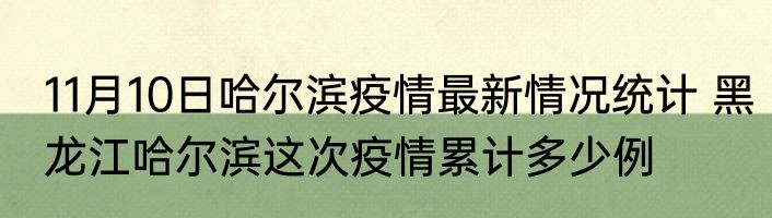 11月10日哈尔滨疫情最新情况统计 黑龙江哈尔滨这次疫情累计多少例