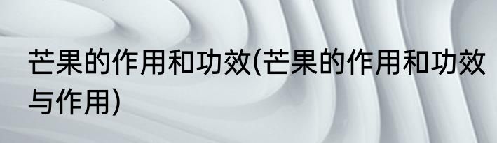 芒果的作用和功效(芒果的作用和功效与作用)