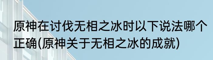 原神在讨伐无相之冰时以下说法哪个正确(原神关于无相之冰的成就)