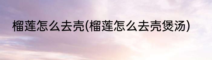 榴莲怎么去壳(榴莲怎么去壳煲汤)