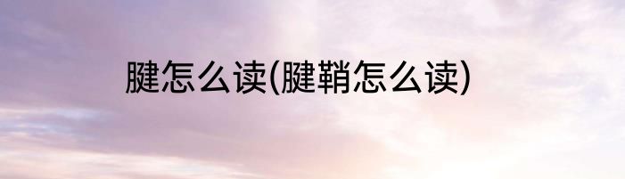 腱怎么读(腱鞘怎么读)